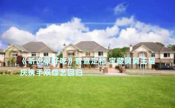 《听说很好吃》官宣定档 宝藏舅舅王耀庆携手双综艺回归